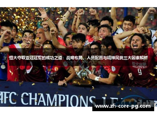 恒大夺取亚冠冠军的成功之道：战略布局、人员配置与精神风貌三大因素解析