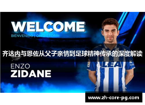 齐达内与恩佐从父子亲情到足球精神传承的深度解读