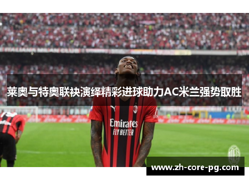 莱奥与特奥联袂演绎精彩进球助力AC米兰强势取胜