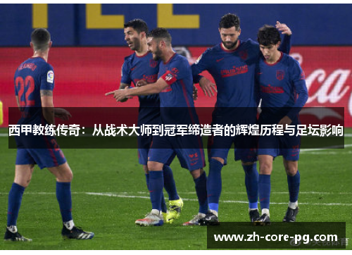 西甲教练传奇：从战术大师到冠军缔造者的辉煌历程与足坛影响