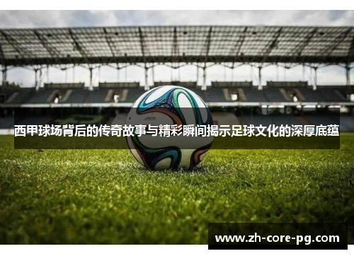 西甲球场背后的传奇故事与精彩瞬间揭示足球文化的深厚底蕴