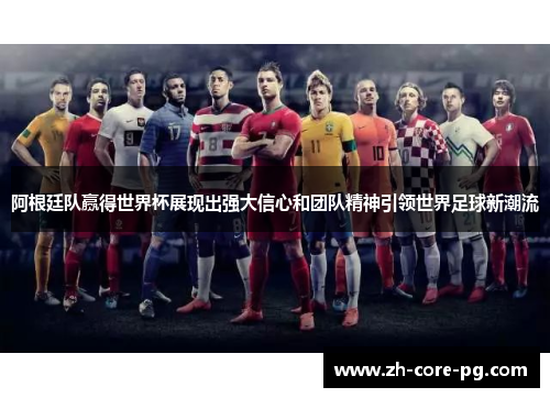 阿根廷队赢得世界杯展现出强大信心和团队精神引领世界足球新潮流