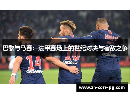 巴黎与马赛：法甲赛场上的世纪对决与宿敌之争