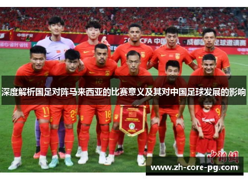 深度解析国足对阵马来西亚的比赛意义及其对中国足球发展的影响