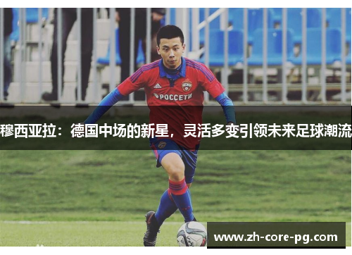 穆西亚拉：德国中场的新星，灵活多变引领未来足球潮流