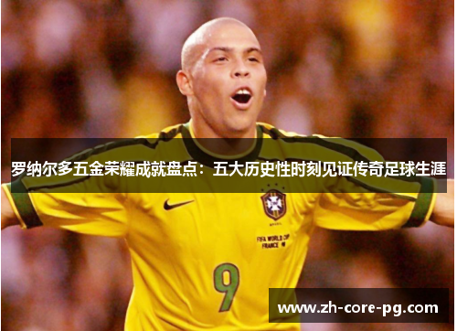 罗纳尔多五金荣耀成就盘点：五大历史性时刻见证传奇足球生涯