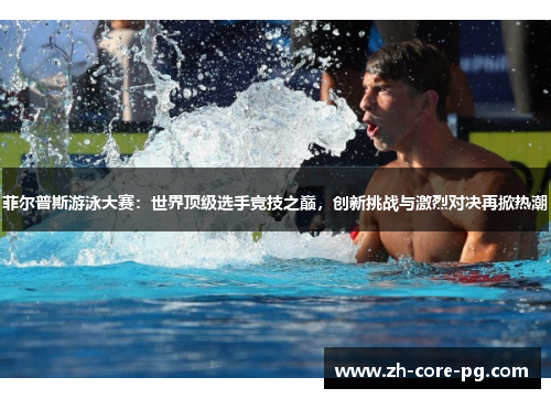 菲尔普斯游泳大赛：世界顶级选手竞技之巅，创新挑战与激烈对决再掀热潮