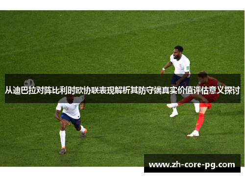从迪巴拉对阵比利时欧协联表现解析其防守端真实价值评估意义探讨