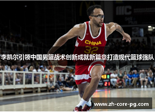 李凯尔引领中国男篮战术创新成就新篇章打造现代篮球强队