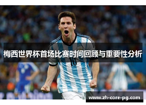 梅西世界杯首场比赛时间回顾与重要性分析