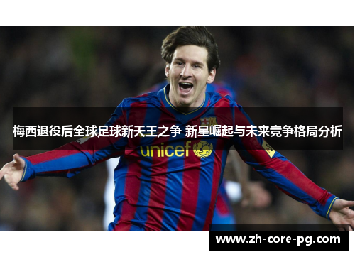 梅西退役后全球足球新天王之争 新星崛起与未来竞争格局分析