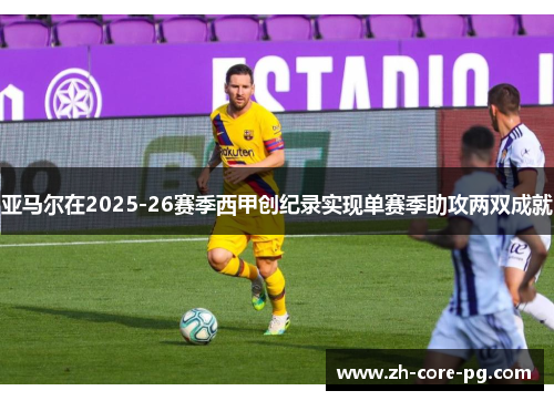 亚马尔在2025-26赛季西甲创纪录实现单赛季助攻两双成就 亚马尔在2025-26赛季西甲创纪录实现单赛季助攻两双成就