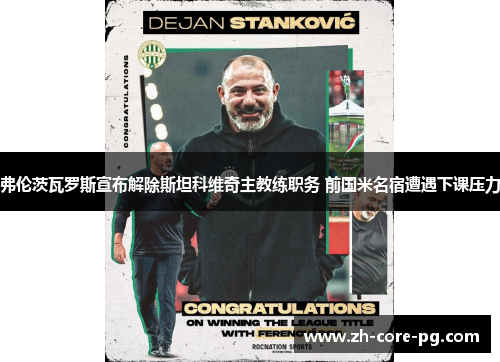 弗伦茨瓦罗斯宣布解除斯坦科维奇主教练职务 前国米名宿遭遇下课压力