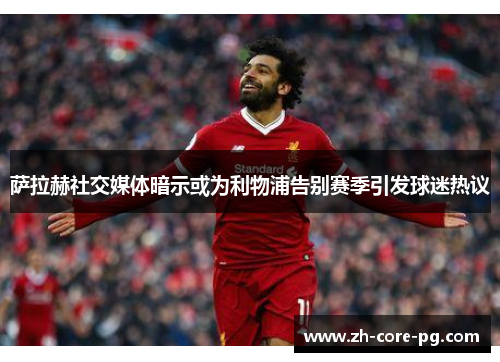 萨拉赫社交媒体暗示或为利物浦告别赛季引发球迷热议