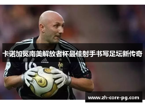卡诺加冕南美解放者杯最佳射手书写足坛新传奇