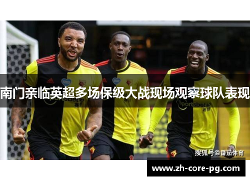 南门亲临英超多场保级大战现场观察球队表现
